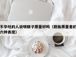 不孕吐的人说明精子质量好吗（胚胎质量差的六种表现）