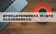 扁平疣怎么治才能彻底根除方法（脸上扁平疣怎么治才能彻底根除方法）