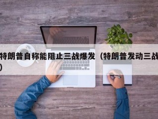 特朗普自称能阻止三战爆发（特朗普发动三战）