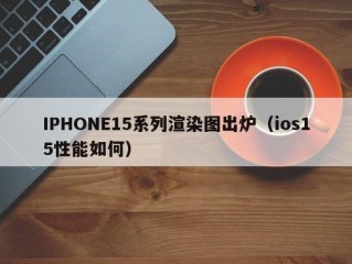 IPHONE15系列渲染图出炉（ios15性能如何）