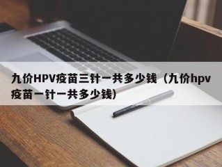 九价HPV疫苗三针一共多少钱（九价hpv疫苗一针一共多少钱）