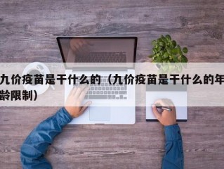 九价疫苗是干什么的（九价疫苗是干什么的年龄限制）