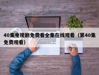 40集电视剧免费看全集在线观看（第40集免费观看）