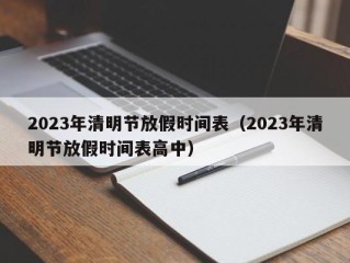 2023年清明节放假时间表（2023年清明节放假时间表高中）