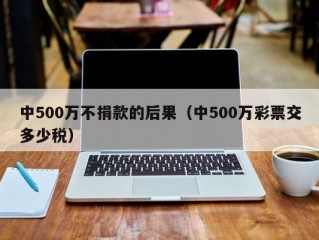 中500万不捐款的后果（中500万彩票交多少税）