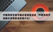 中国发现宇宙中最古老恒星遗迹（中国发现宇宙最古老恒星遗迹是什么）