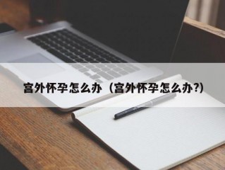 宫外怀孕怎么办（宫外怀孕怎么办?）