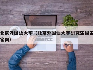 北京外国语大学（北京外国语大学研究生招生官网）