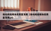 推动网络媒体高质量发展（推动网络媒体高质量发展gn）