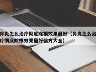 鼻炎怎么治疗彻底除根效果最好（鼻炎怎么治疗彻底除根效果最好偏方大全）