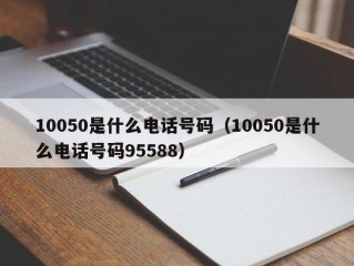 10050是什么电话号码（10050是什么电话号码95588）