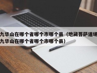 九华山在哪个省哪个市哪个县（地藏菩萨道场九华山在哪个省哪个市哪个县）