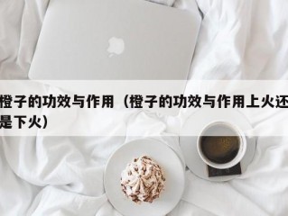 橙子的功效与作用（橙子的功效与作用上火还是下火）