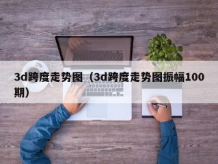 3d跨度走势图（3d跨度走势图振幅100期）