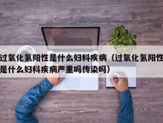 过氧化氢阳性是什么妇科疾病（过氧化氢阳性是什么妇科疾病严重吗传染吗）