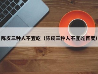 陈皮三种人不宜吃（陈皮三种人不宜吃百度）