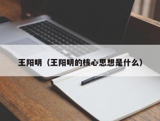 王阳明（王阳明的核心思想是什么）