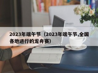 2023年端午节（2023年端午节,全国各地进行的龙舟赛）