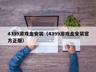 4399游戏盒安装（4399游戏盒安装官方正版）