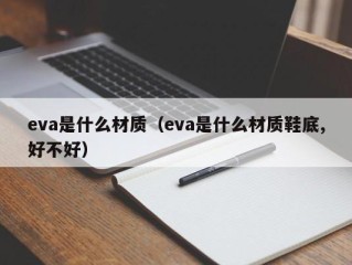 eva是什么材质（eva是什么材质鞋底,好不好）