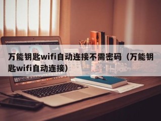 万能钥匙wifi自动连接不需密码（万能钥匙wifi自动连接）