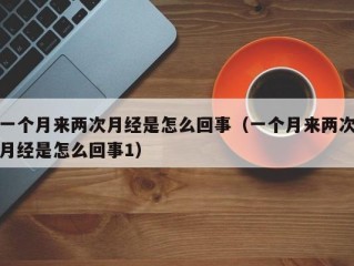 一个月来两次月经是怎么回事（一个月来两次月经是怎么回事1）