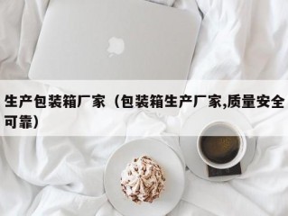 生产包装箱厂家（包装箱生产厂家,质量安全可靠）