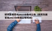 研究生国家线2023分数线公布（研究生国家线2023分数线公布时间）