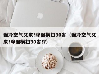 强冷空气又来!降温横扫30省（强冷空气又来!降温横扫30省!?）