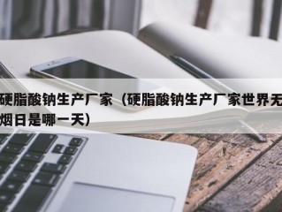 硬脂酸钠生产厂家（硬脂酸钠生产厂家世界无烟日是哪一天）