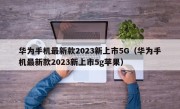 华为手机最新款2023新上市5G（华为手机最新款2023新上市5g苹果）