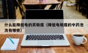 什么能降低龟的灵敏度（降低龟敏度的中药泡洗有哪些）