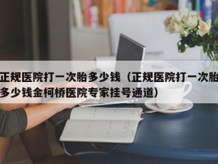 正规医院打一次胎多少钱（正规医院打一次胎多少钱金柯桥医院专家挂号通道）