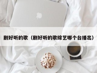 剧好听的歌（剧好听的歌综艺哪个台播出）