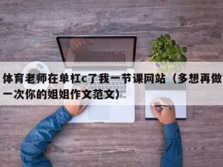 体育老师在单杠c了我一节课网站（多想再做一次你的姐姐作文范文）