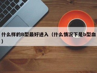 什么样的B型最好进入（什么情况下是b型血）