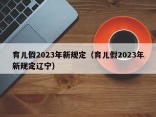 育儿假2023年新规定（育儿假2023年新规定辽宁）