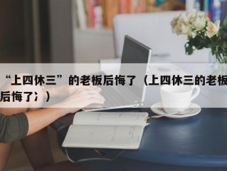 “上四休三”的老板后悔了（上四休三的老板后悔了冫）