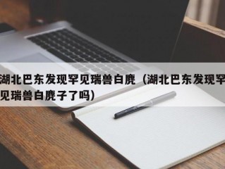 湖北巴东发现罕见瑞兽白麂（湖北巴东发现罕见瑞兽白麂子了吗）