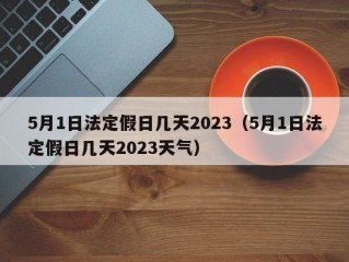 5月1日法定假日几天2023（5月1日法定假日几天2023天气）