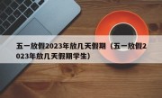 五一放假2023年放几天假期（五一放假2023年放几天假期学生）