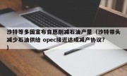 沙特等多国宣布自愿削减石油产量（沙特带头减少石油供给 opec接近达成减产协议?）