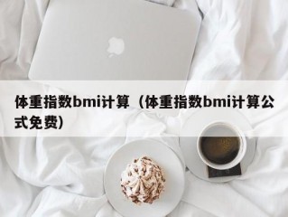 体重指数bmi计算（体重指数bmi计算公式免费）