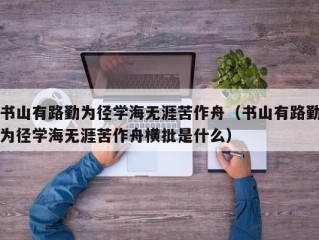 书山有路勤为径学海无涯苦作舟（书山有路勤为径学海无涯苦作舟横批是什么）