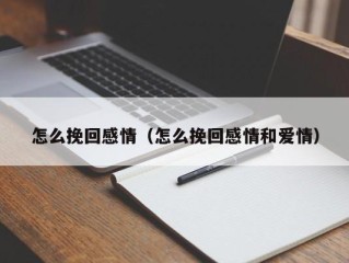 怎么挽回感情（怎么挽回感情和爱情）