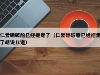 仁爱礁破船已经拖走了（仁爱礁破船已经拖走了胡说八道）