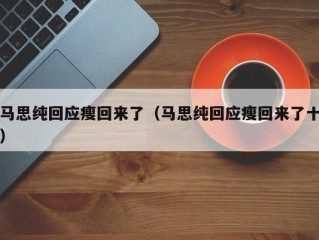 马思纯回应瘦回来了（马思纯回应瘦回来了十）