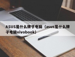 ASUS是什么牌子电脑（asus是什么牌子电脑vivobook）