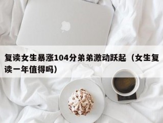 复读女生暴涨104分弟弟激动跃起（女生复读一年值得吗）