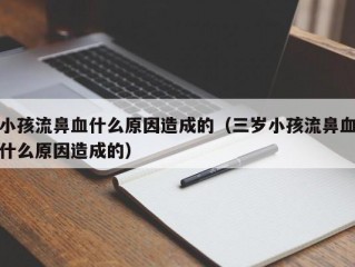 小孩流鼻血什么原因造成的（三岁小孩流鼻血什么原因造成的）